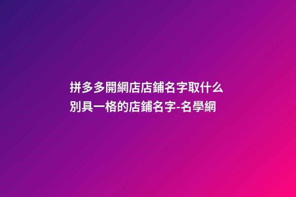 拼多多開網店店鋪名字取什么 別具一格的店鋪名字-名學網-第1張-店鋪起名-玄機派